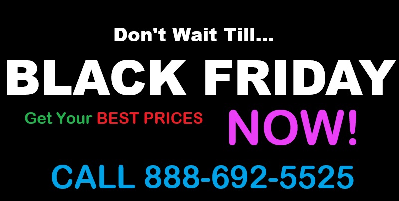 Don't Wait Till Black Friday - Get Your Best Prices Now! Call - 888-692-5525
